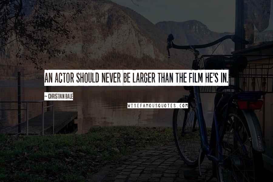 Christian Bale Quotes: An actor should never be larger than the film he's in.