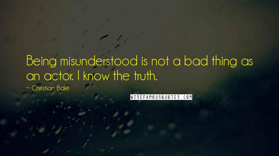 Christian Bale Quotes: Being misunderstood is not a bad thing as an actor. I know the truth.