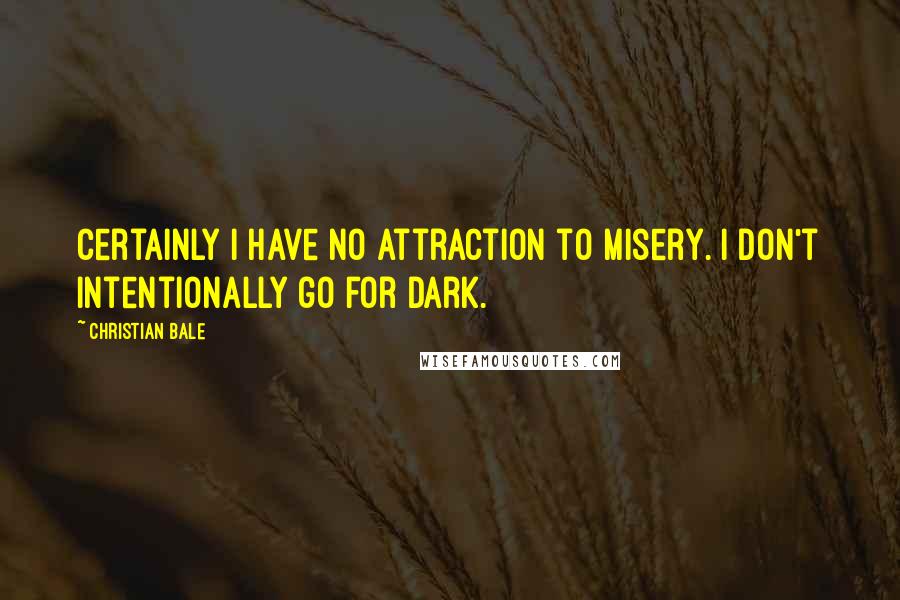 Christian Bale Quotes: Certainly I have no attraction to misery. I don't intentionally go for dark.