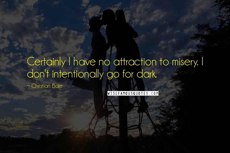 Christian Bale Quotes: Certainly I have no attraction to misery. I don't intentionally go for dark.