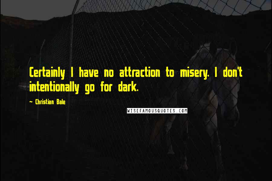 Christian Bale Quotes: Certainly I have no attraction to misery. I don't intentionally go for dark.