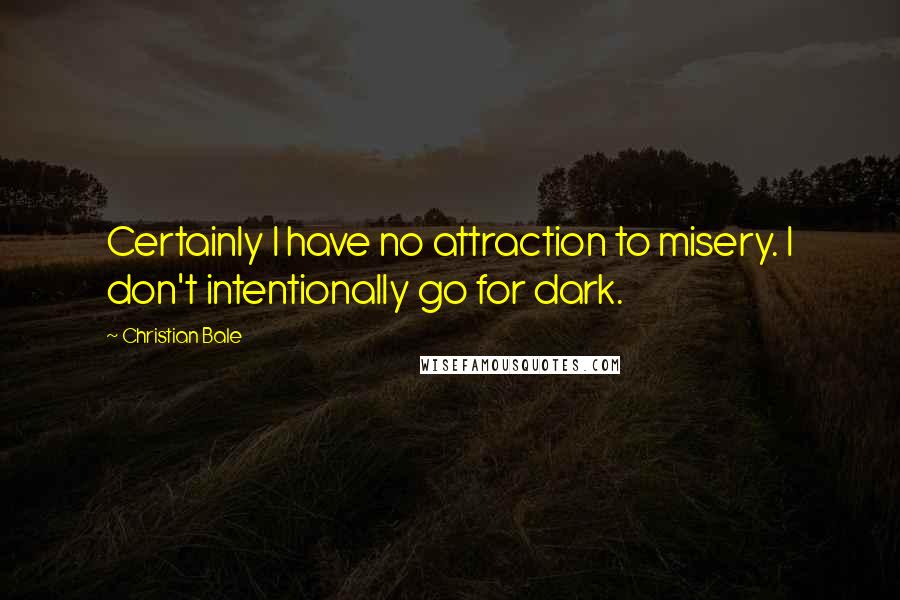 Christian Bale Quotes: Certainly I have no attraction to misery. I don't intentionally go for dark.