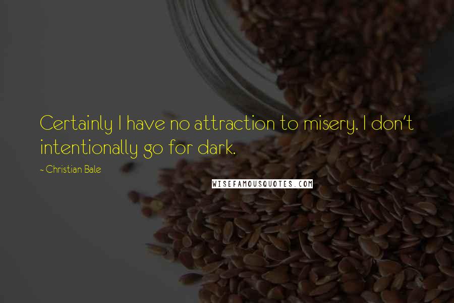 Christian Bale Quotes: Certainly I have no attraction to misery. I don't intentionally go for dark.