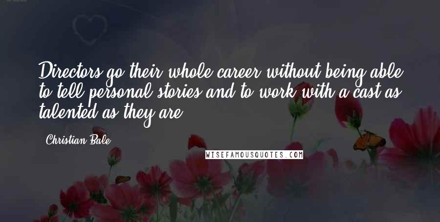 Christian Bale Quotes: Directors go their whole career without being able to tell personal stories and to work with a cast as talented as they are.