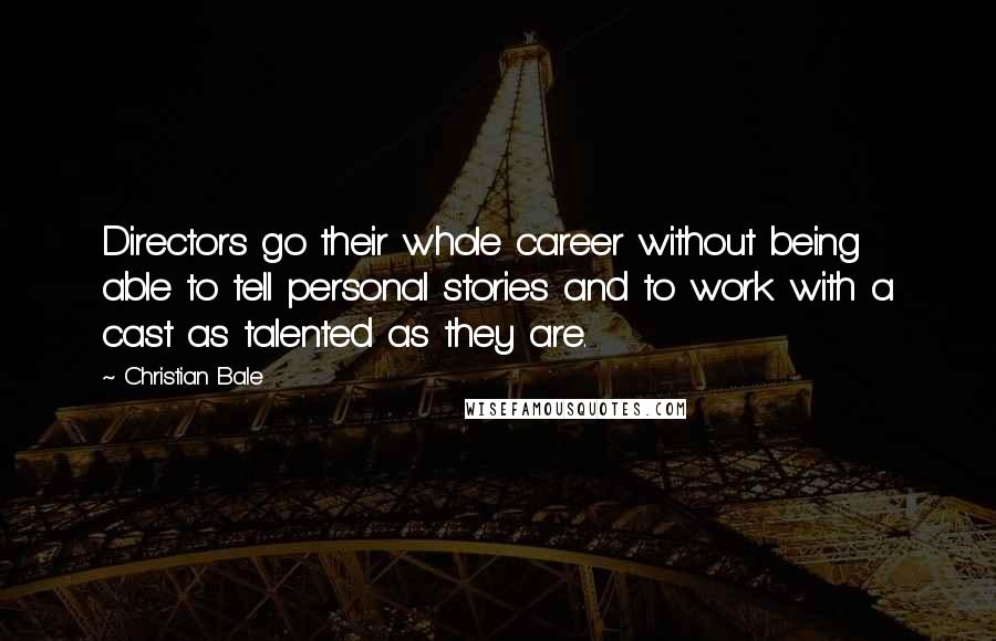 Christian Bale Quotes: Directors go their whole career without being able to tell personal stories and to work with a cast as talented as they are.