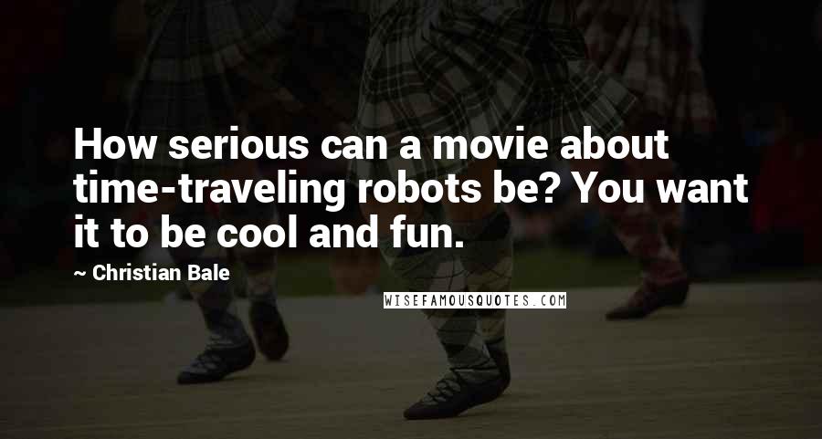 Christian Bale Quotes: How serious can a movie about time-traveling robots be? You want it to be cool and fun.