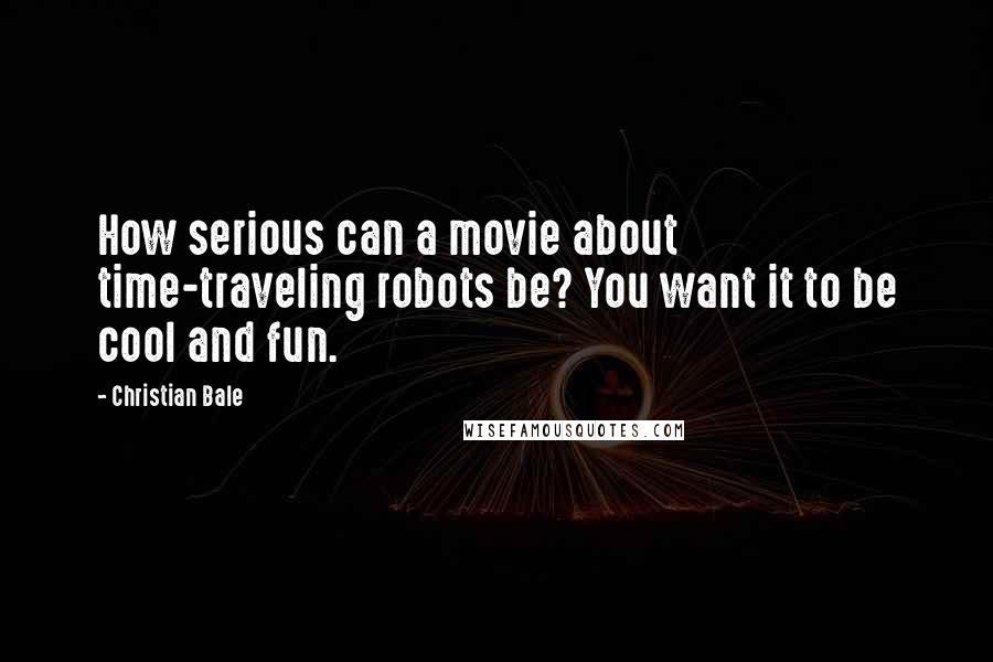 Christian Bale Quotes: How serious can a movie about time-traveling robots be? You want it to be cool and fun.