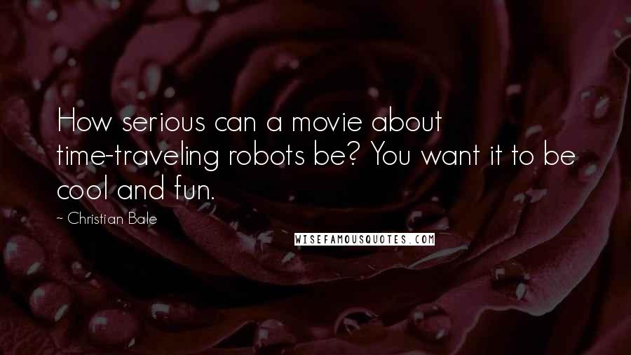 Christian Bale Quotes: How serious can a movie about time-traveling robots be? You want it to be cool and fun.