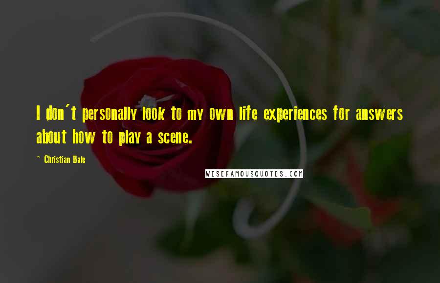 Christian Bale Quotes: I don't personally look to my own life experiences for answers about how to play a scene.