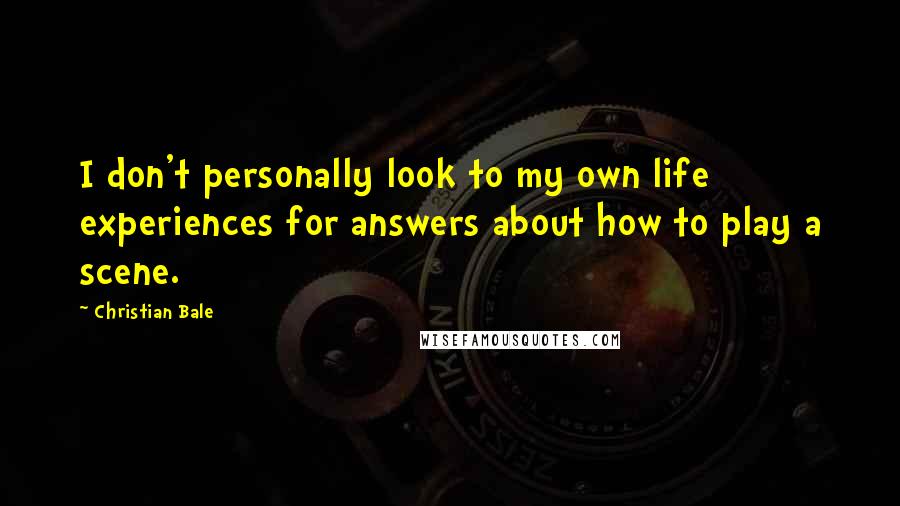 Christian Bale Quotes: I don't personally look to my own life experiences for answers about how to play a scene.