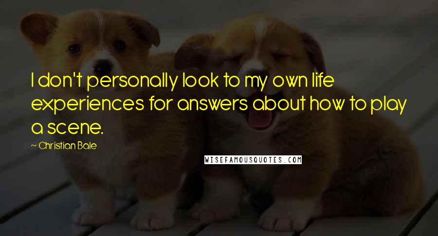 Christian Bale Quotes: I don't personally look to my own life experiences for answers about how to play a scene.