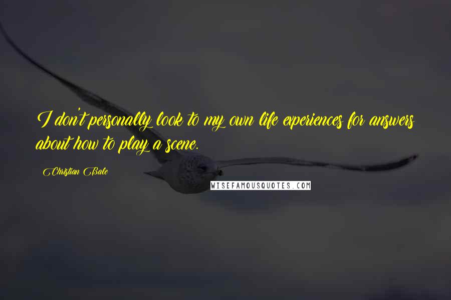 Christian Bale Quotes: I don't personally look to my own life experiences for answers about how to play a scene.