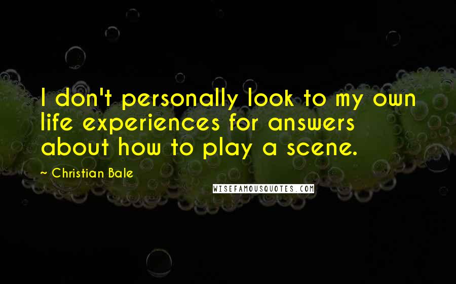 Christian Bale Quotes: I don't personally look to my own life experiences for answers about how to play a scene.