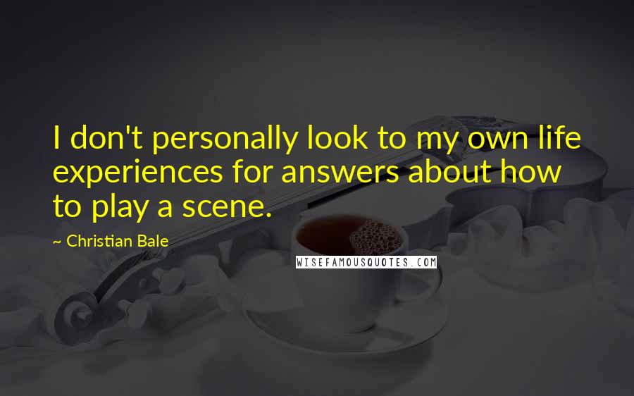 Christian Bale Quotes: I don't personally look to my own life experiences for answers about how to play a scene.