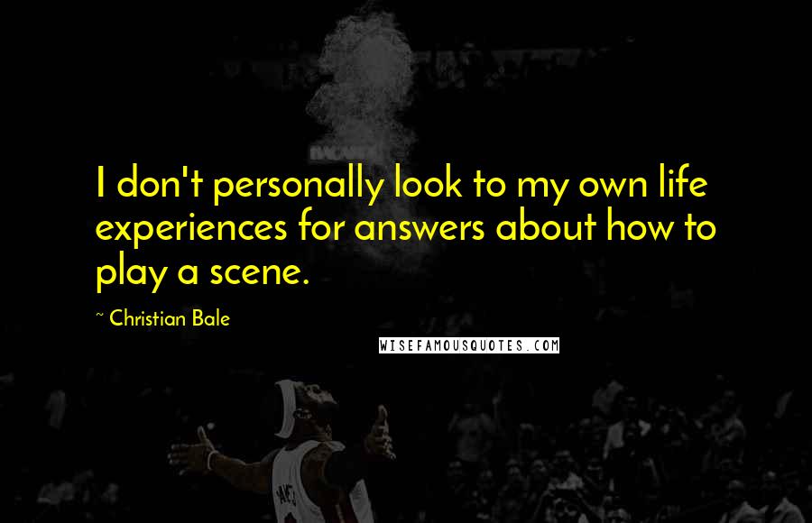 Christian Bale Quotes: I don't personally look to my own life experiences for answers about how to play a scene.