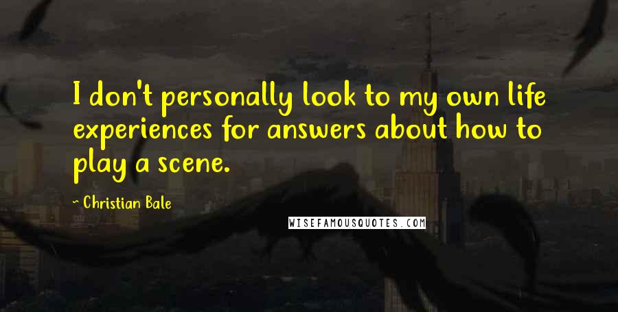 Christian Bale Quotes: I don't personally look to my own life experiences for answers about how to play a scene.