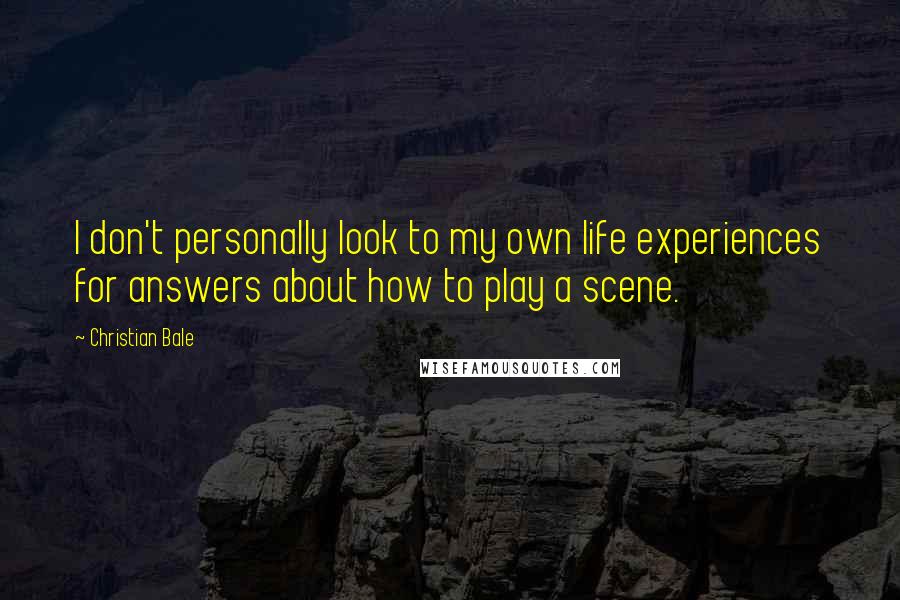 Christian Bale Quotes: I don't personally look to my own life experiences for answers about how to play a scene.