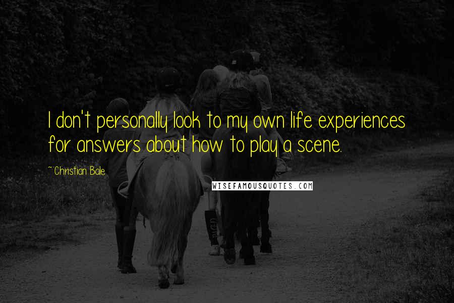 Christian Bale Quotes: I don't personally look to my own life experiences for answers about how to play a scene.