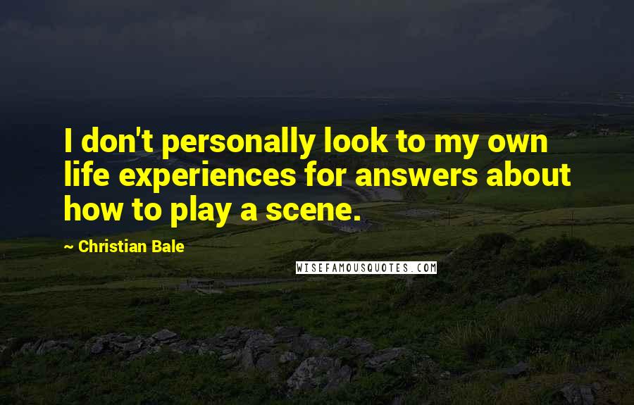 Christian Bale Quotes: I don't personally look to my own life experiences for answers about how to play a scene.