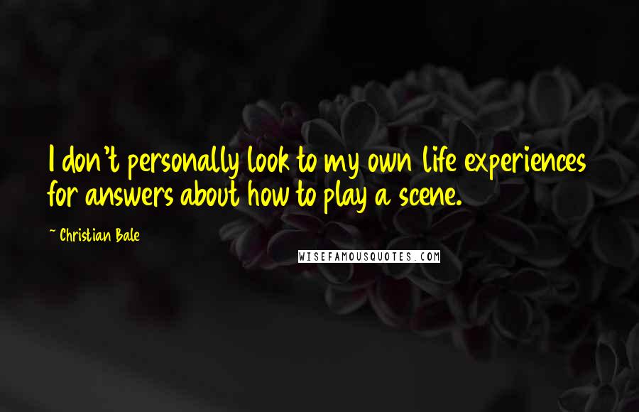 Christian Bale Quotes: I don't personally look to my own life experiences for answers about how to play a scene.