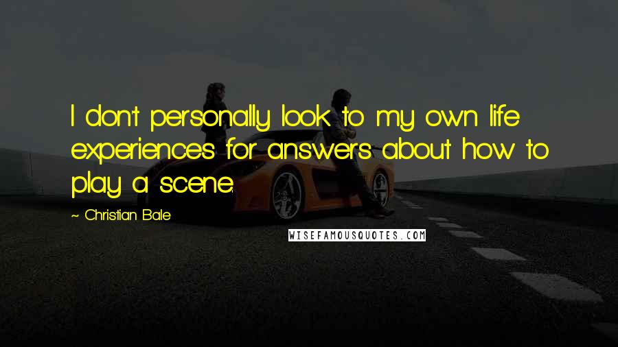 Christian Bale Quotes: I don't personally look to my own life experiences for answers about how to play a scene.