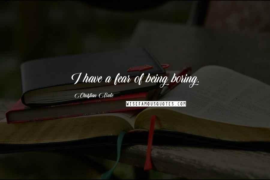 Christian Bale Quotes: I have a fear of being boring.