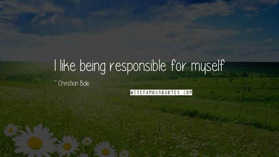 Christian Bale Quotes: I like being responsible for myself
