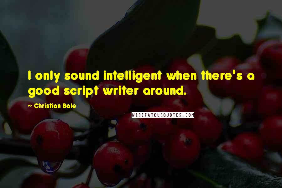 Christian Bale Quotes: I only sound intelligent when there's a good script writer around.