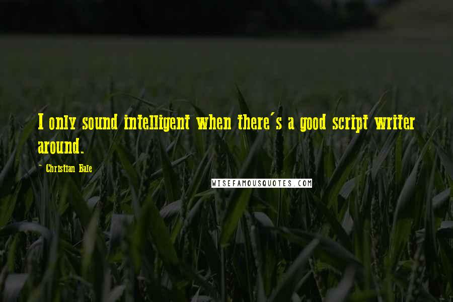 Christian Bale Quotes: I only sound intelligent when there's a good script writer around.