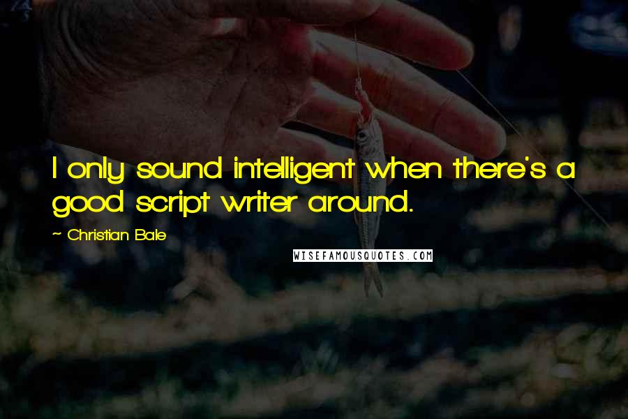 Christian Bale Quotes: I only sound intelligent when there's a good script writer around.