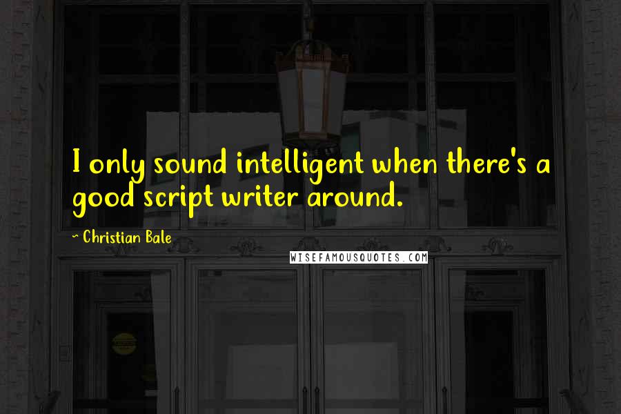 Christian Bale Quotes: I only sound intelligent when there's a good script writer around.