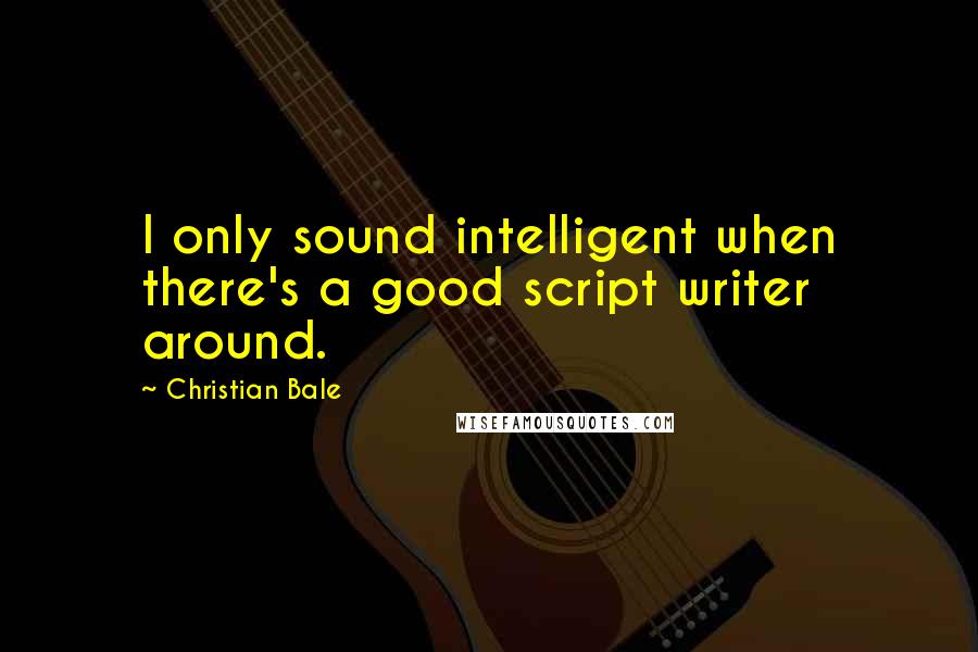 Christian Bale Quotes: I only sound intelligent when there's a good script writer around.