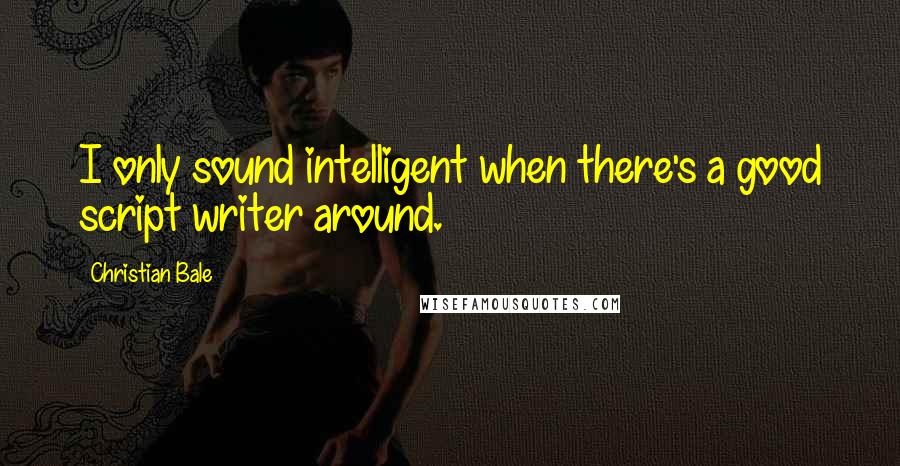 Christian Bale Quotes: I only sound intelligent when there's a good script writer around.