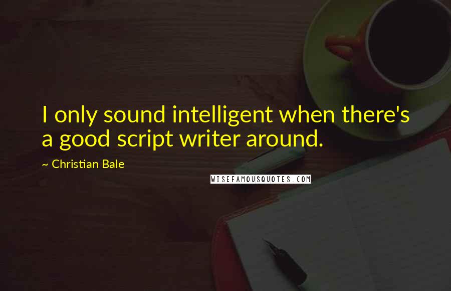 Christian Bale Quotes: I only sound intelligent when there's a good script writer around.