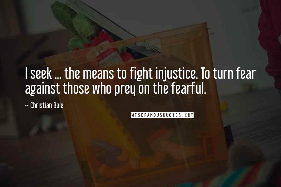 Christian Bale Quotes: I seek ... the means to fight injustice. To turn fear against those who prey on the fearful.