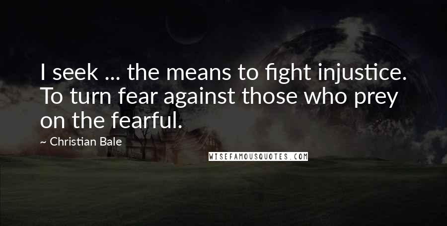 Christian Bale Quotes: I seek ... the means to fight injustice. To turn fear against those who prey on the fearful.