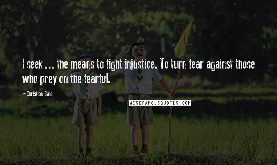 Christian Bale Quotes: I seek ... the means to fight injustice. To turn fear against those who prey on the fearful.