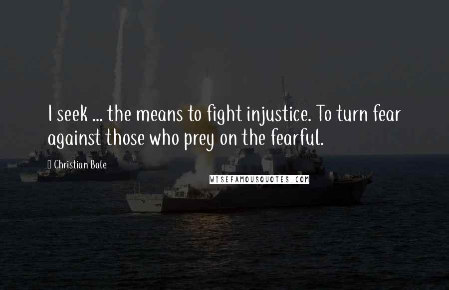 Christian Bale Quotes: I seek ... the means to fight injustice. To turn fear against those who prey on the fearful.