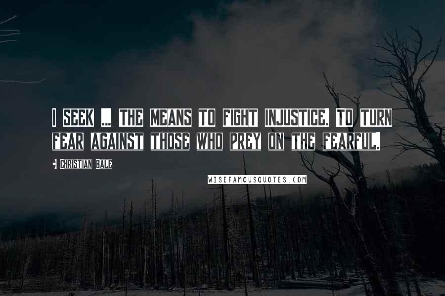 Christian Bale Quotes: I seek ... the means to fight injustice. To turn fear against those who prey on the fearful.