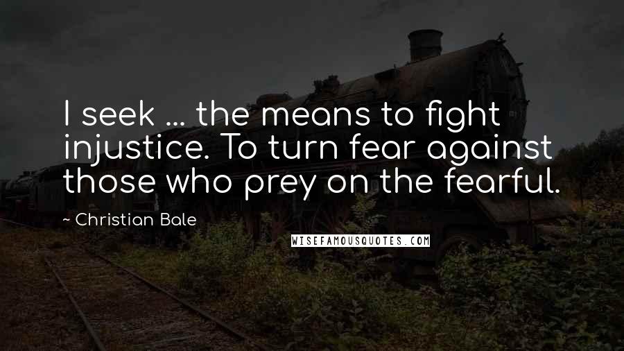 Christian Bale Quotes: I seek ... the means to fight injustice. To turn fear against those who prey on the fearful.