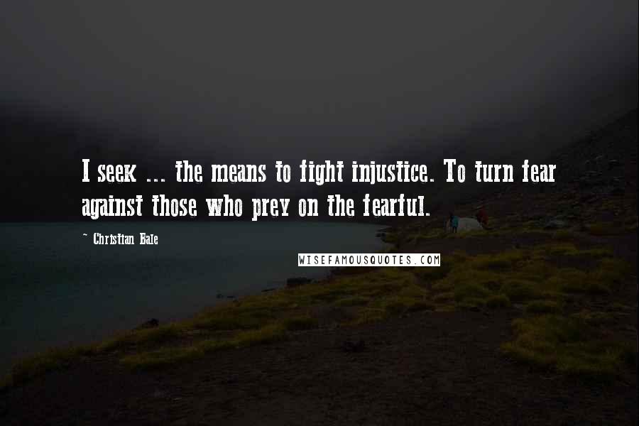 Christian Bale Quotes: I seek ... the means to fight injustice. To turn fear against those who prey on the fearful.