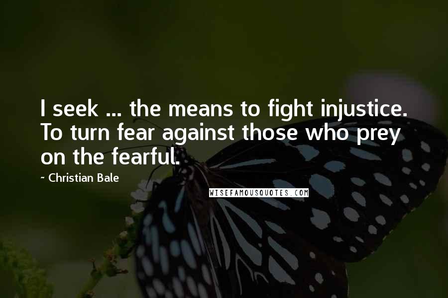 Christian Bale Quotes: I seek ... the means to fight injustice. To turn fear against those who prey on the fearful.