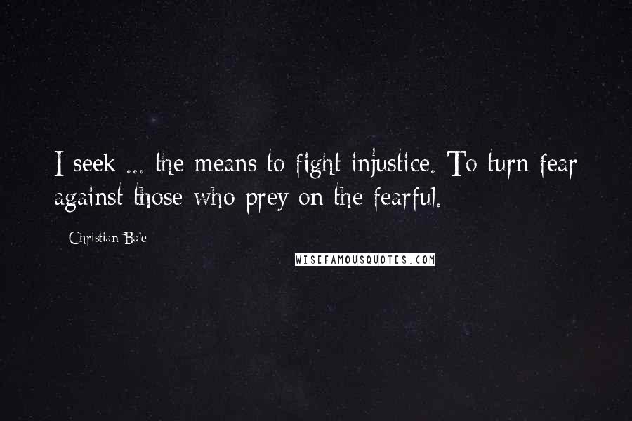 Christian Bale Quotes: I seek ... the means to fight injustice. To turn fear against those who prey on the fearful.