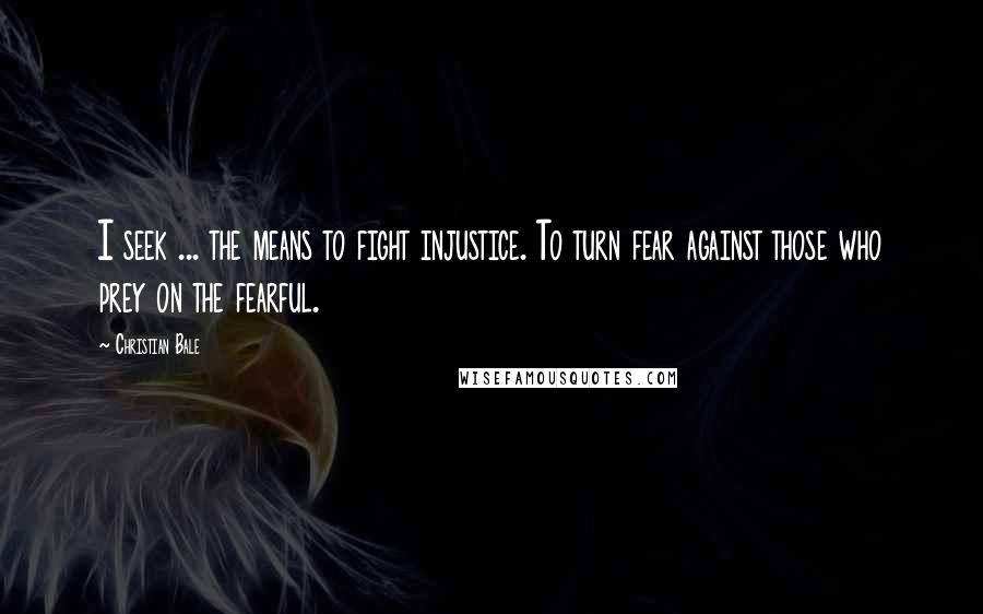 Christian Bale Quotes: I seek ... the means to fight injustice. To turn fear against those who prey on the fearful.