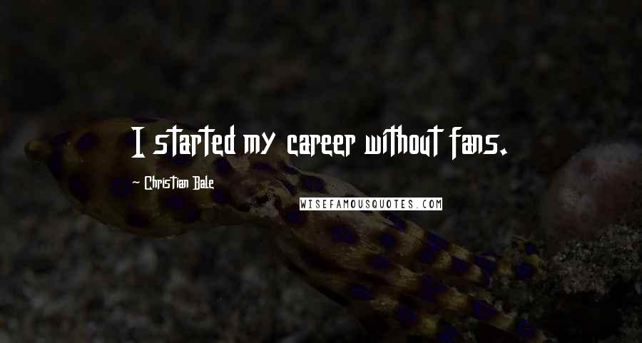 Christian Bale Quotes: I started my career without fans.