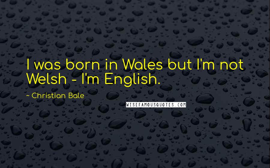 Christian Bale Quotes: I was born in Wales but I'm not Welsh - I'm English.