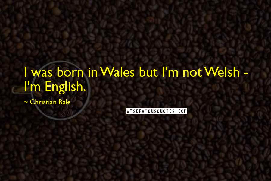 Christian Bale Quotes: I was born in Wales but I'm not Welsh - I'm English.