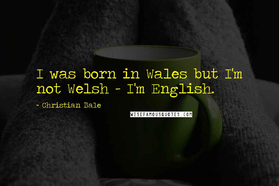 Christian Bale Quotes: I was born in Wales but I'm not Welsh - I'm English.