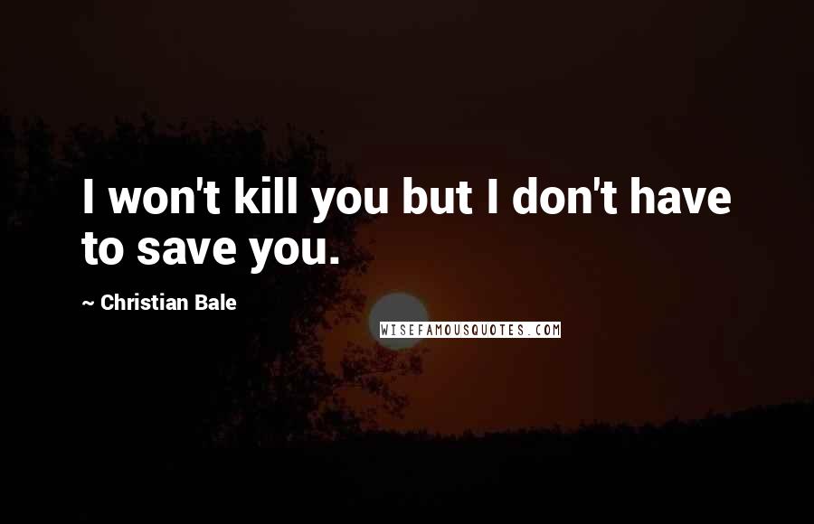 Christian Bale Quotes: I won't kill you but I don't have to save you.