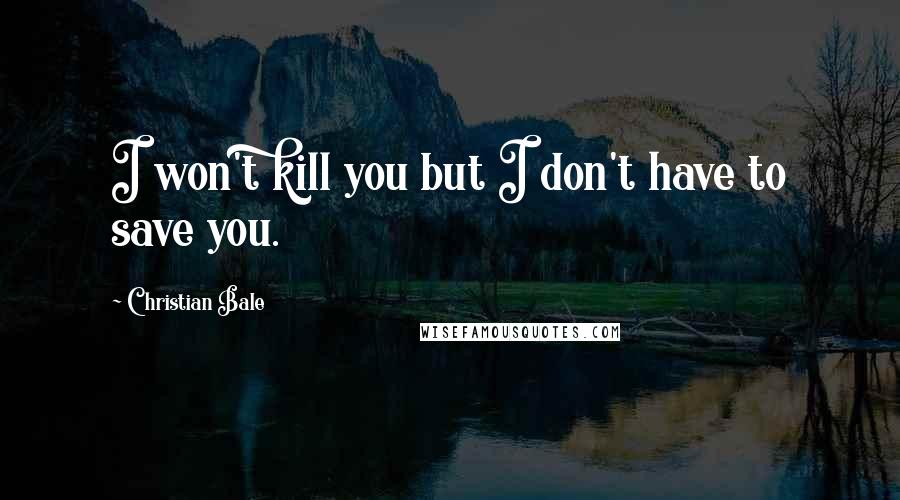 Christian Bale Quotes: I won't kill you but I don't have to save you.